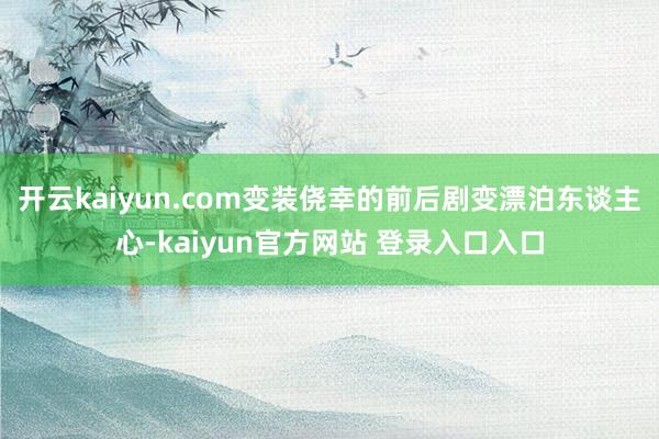 开云kaiyun.com变装侥幸的前后剧变漂泊东谈主心-kaiyun官方网站 登录入口入口