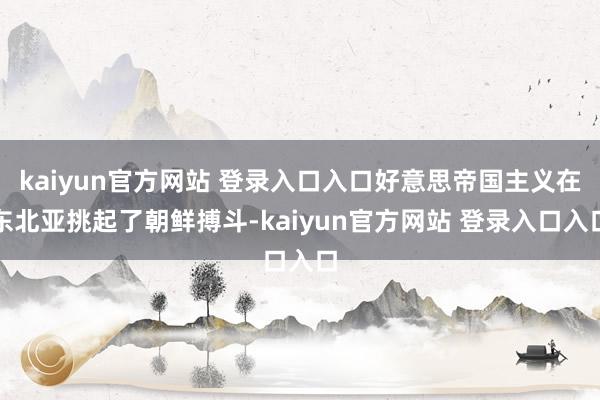kaiyun官方网站 登录入口入口好意思帝国主义在东北亚挑起了朝鲜搏斗-kaiyun官方网站 登录入口入口