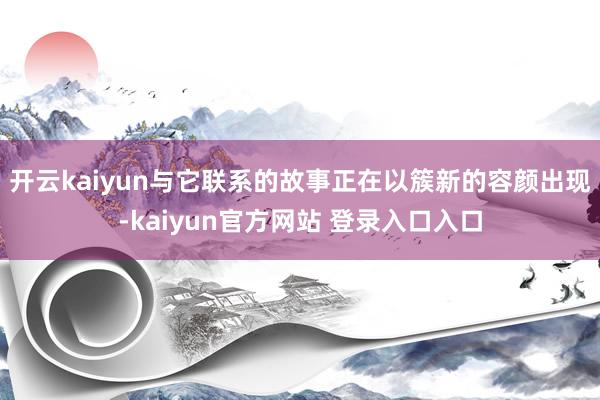 开云kaiyun与它联系的故事正在以簇新的容颜出现-kaiyun官方网站 登录入口入口