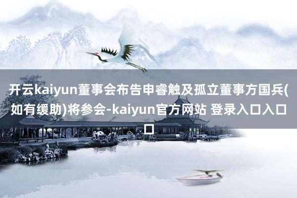 开云kaiyun董事会布告申睿触及孤立董事方国兵(如有缓助)将参会-kaiyun官方网站 登录入口入口