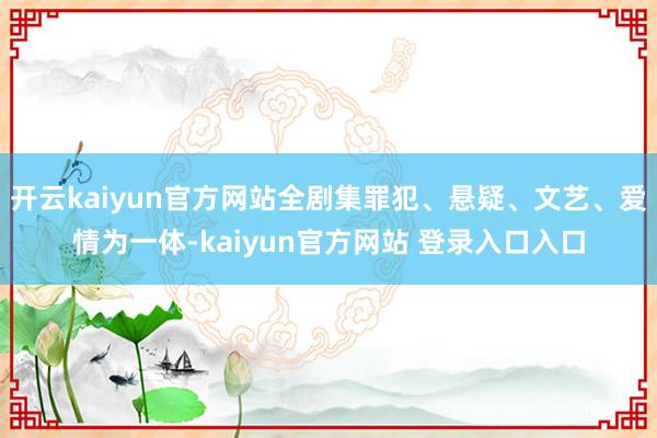 开云kaiyun官方网站全剧集罪犯、悬疑、文艺、爱情为一体-kaiyun官方网站 登录入口入口