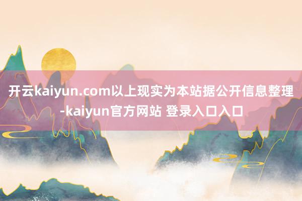 开云kaiyun.com以上现实为本站据公开信息整理-kaiyun官方网站 登录入口入口