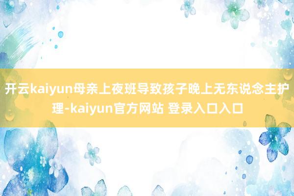 开云kaiyun母亲上夜班导致孩子晚上无东说念主护理-kaiyun官方网站 登录入口入口