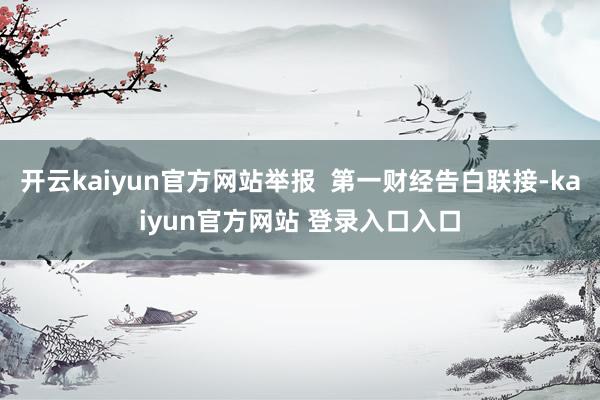 开云kaiyun官方网站举报  第一财经告白联接-kaiyun官方网站 登录入口入口