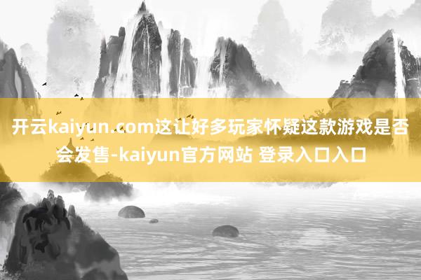 开云kaiyun.com这让好多玩家怀疑这款游戏是否会发售-kaiyun官方网站 登录入口入口