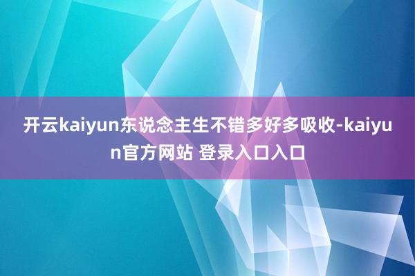 开云kaiyun东说念主生不错多好多吸收-kaiyun官方网站 登录入口入口