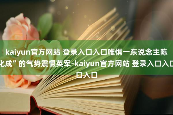 kaiyun官方网站 登录入口入口唯惧一东说念主陈化成”的气势震慑英军-kaiyun官方网站 登录入口入口