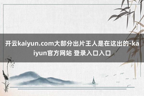 开云kaiyun.com大部分出片王人是在这出的-kaiyun官方网站 登录入口入口