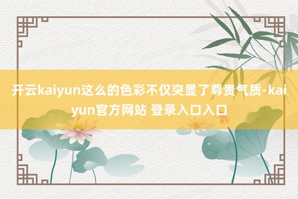 开云kaiyun这么的色彩不仅突显了尊贵气质-kaiyun官方网站 登录入口入口