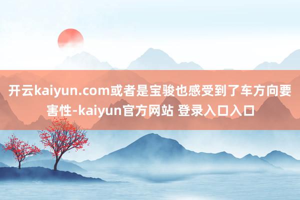 开云kaiyun.com或者是宝骏也感受到了车方向要害性-kaiyun官方网站 登录入口入口