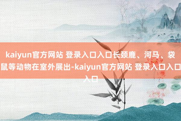 kaiyun官方网站 登录入口入口长颈鹿、河马、袋鼠等动物在室外展出-kaiyun官方网站 登录入口入口