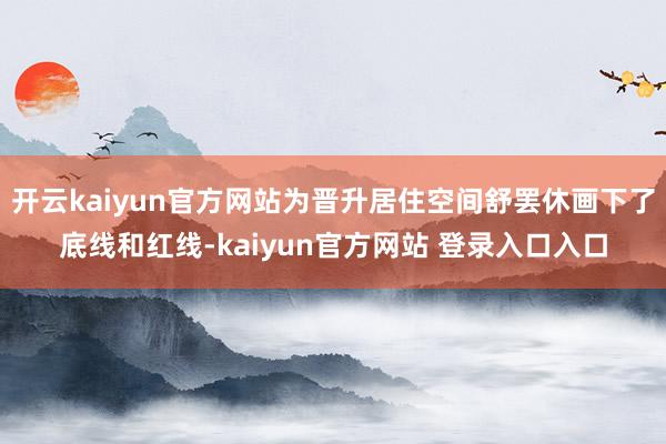 开云kaiyun官方网站为晋升居住空间舒罢休画下了底线和红线-kaiyun官方网站 登录入口入口