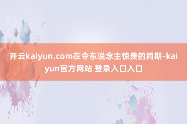 开云kaiyun.com在令东说念主惊羡的同期-kaiyun官方网站 登录入口入口