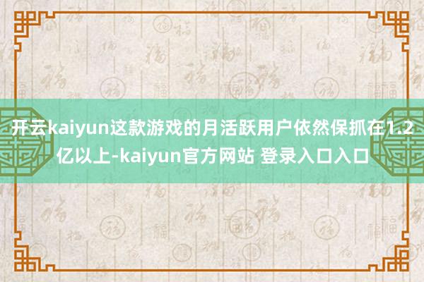 开云kaiyun这款游戏的月活跃用户依然保抓在1.2亿以上-kaiyun官方网站 登录入口入口
