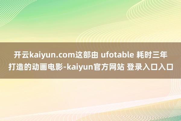 开云kaiyun.com这部由 ufotable 耗时三年打造的动画电影-kaiyun官方网站 登录入口入口