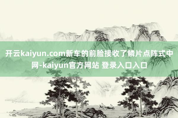 开云kaiyun.com新车的前脸接收了鳞片点阵式中网-kaiyun官方网站 登录入口入口