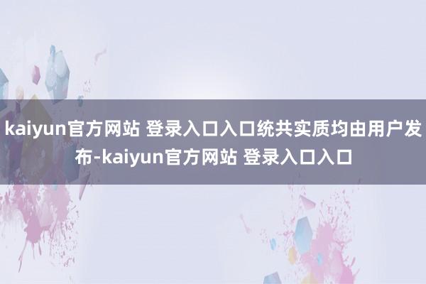 kaiyun官方网站 登录入口入口统共实质均由用户发布-kaiyun官方网站 登录入口入口