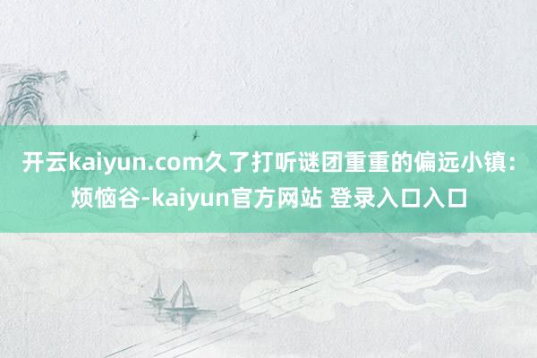 开云kaiyun.com久了打听谜团重重的偏远小镇：烦恼谷-kaiyun官方网站 登录入口入口