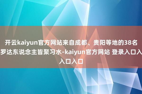 开云kaiyun官方网站来自成都、贵阳等地的38名收罗达东说念主皆聚习水-kaiyun官方网站 登录入口入口