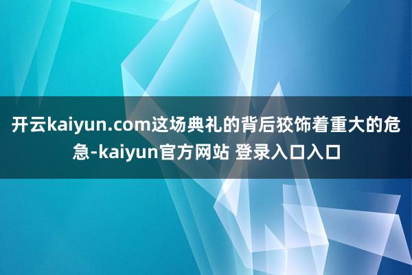 开云kaiyun.com这场典礼的背后狡饰着重大的危急-kaiyun官方网站 登录入口入口