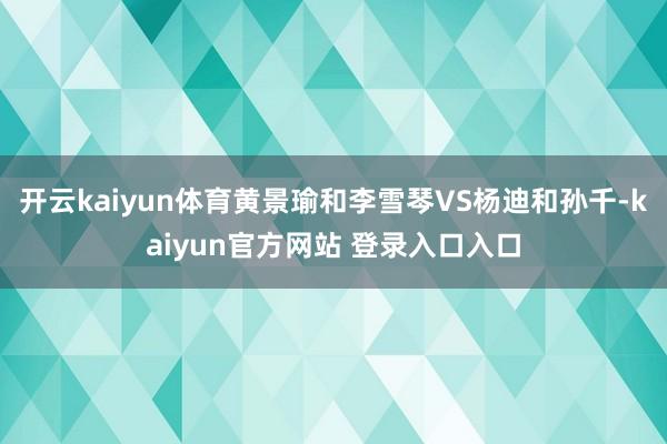 开云kaiyun体育黄景瑜和李雪琴VS杨迪和孙千-kaiyun官方网站 登录入口入口