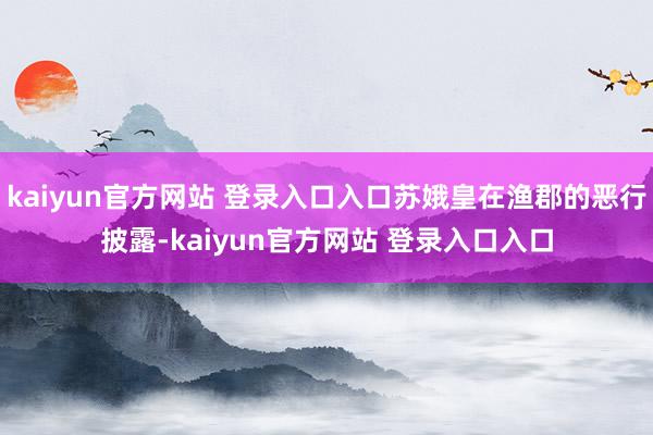 kaiyun官方网站 登录入口入口苏娥皇在渔郡的恶行披露-kaiyun官方网站 登录入口入口