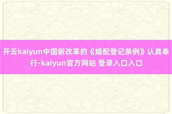 开云kaiyun中国新改革的《婚配登记条例》认真奉行-kaiyun官方网站 登录入口入口