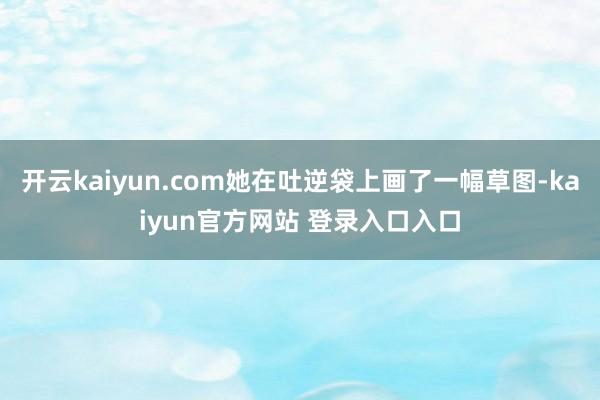 开云kaiyun.com她在吐逆袋上画了一幅草图-kaiyun官方网站 登录入口入口
