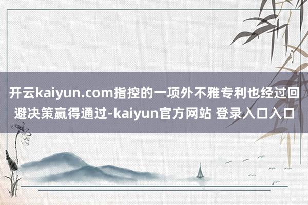 开云kaiyun.com指控的一项外不雅专利也经过回避决策赢得通过-kaiyun官方网站 登录入口入口