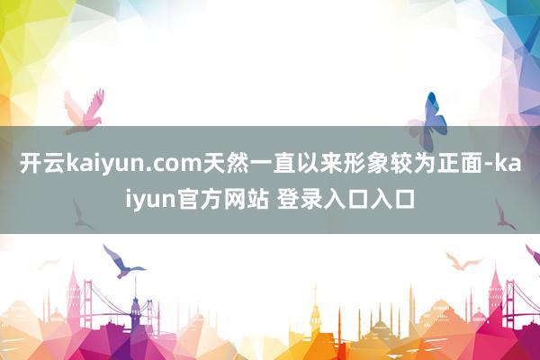开云kaiyun.com天然一直以来形象较为正面-kaiyun官方网站 登录入口入口