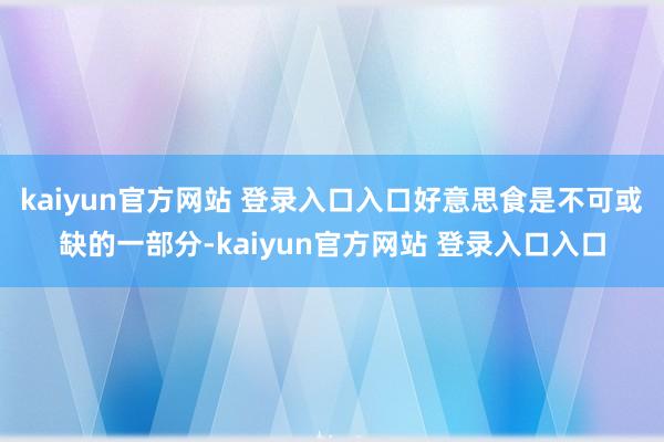 kaiyun官方网站 登录入口入口好意思食是不可或缺的一部分-kaiyun官方网站 登录入口入口