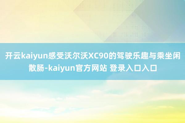 开云kaiyun感受沃尔沃XC90的驾驶乐趣与乘坐闲散肠-kaiyun官方网站 登录入口入口