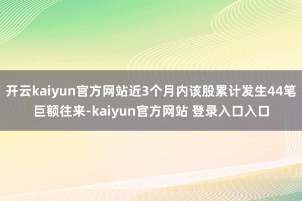 开云kaiyun官方网站近3个月内该股累计发生44笔巨额往来-kaiyun官方网站 登录入口入口