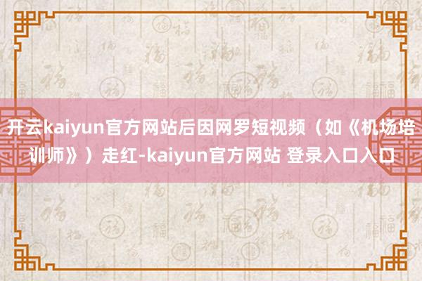 开云kaiyun官方网站后因网罗短视频（如《机场培训师》）走红-kaiyun官方网站 登录入口入口