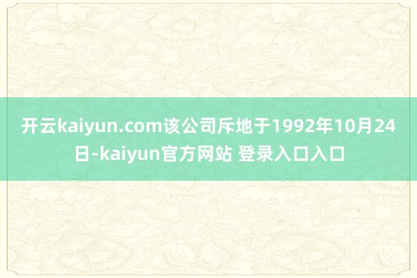 开云kaiyun.com该公司斥地于1992年10月24日-kaiyun官方网站 登录入口入口