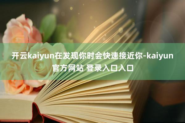 开云kaiyun在发现你时会快速接近你-kaiyun官方网站 登录入口入口