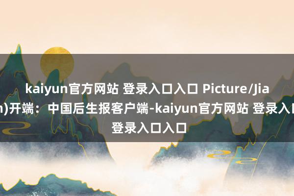 kaiyun官方网站 登录入口入口 Picture/Jia Zifan)开端：中国后生报客户端-kaiyun官方网站 登录入口入口