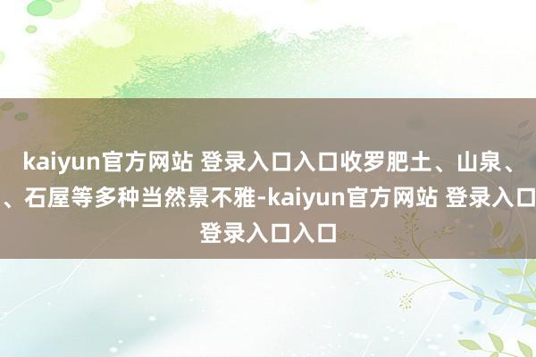 kaiyun官方网站 登录入口入口收罗肥土、山泉、古树、石屋等多种当然景不雅-kaiyun官方网站 登录入口入口