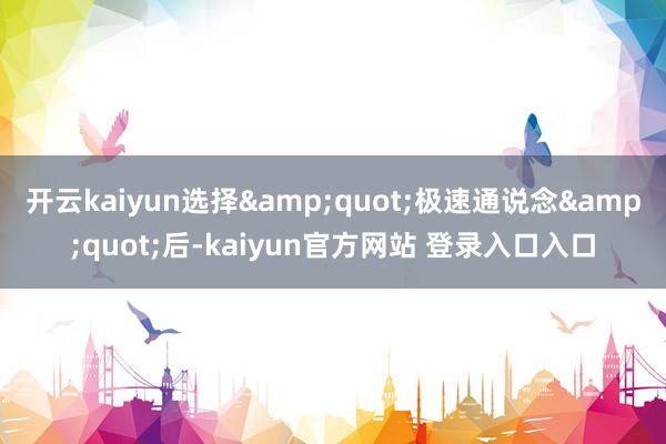 开云kaiyun选择&quot;极速通说念&quot;后-kaiyun官方网站 登录入口入口