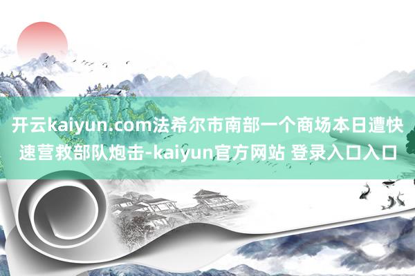 开云kaiyun.com法希尔市南部一个商场本日遭快速营救部队炮击-kaiyun官方网站 登录入口入口