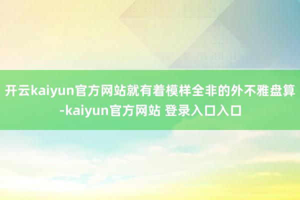 开云kaiyun官方网站就有着模样全非的外不雅盘算-kaiyun官方网站 登录入口入口