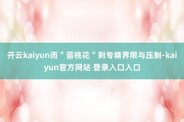 开云kaiyun而＂笛桃花＂则专精界限与压制-kaiyun官方网站 登录入口入口