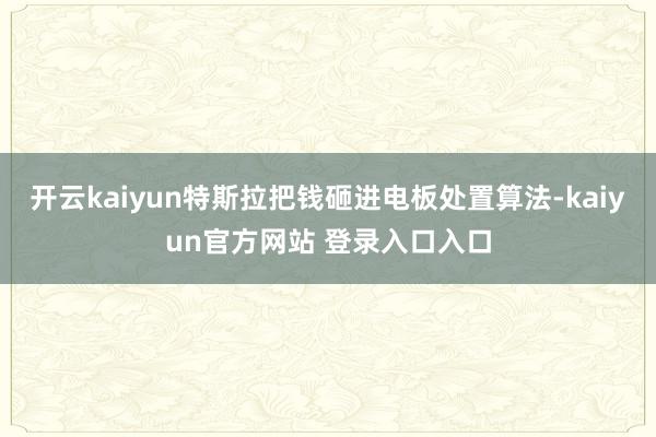 开云kaiyun特斯拉把钱砸进电板处置算法-kaiyun官方网站 登录入口入口