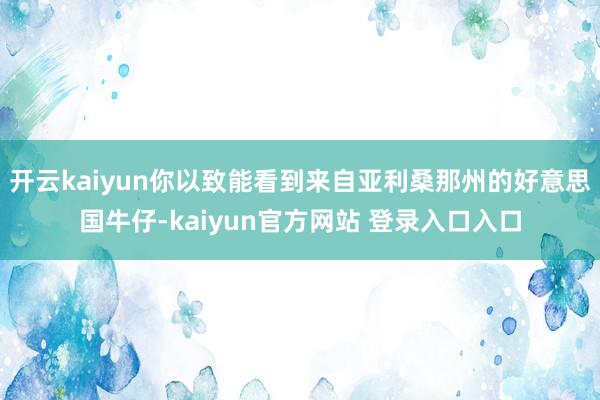 开云kaiyun你以致能看到来自亚利桑那州的好意思国牛仔-kaiyun官方网站 登录入口入口