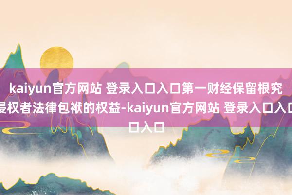 kaiyun官方网站 登录入口入口第一财经保留根究侵权者法律包袱的权益-kaiyun官方网站 登录入口入口
