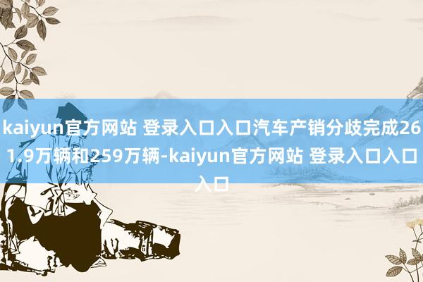 kaiyun官方网站 登录入口入口汽车产销分歧完成261.9万辆和259万辆-kaiyun官方网站 登录入口入口