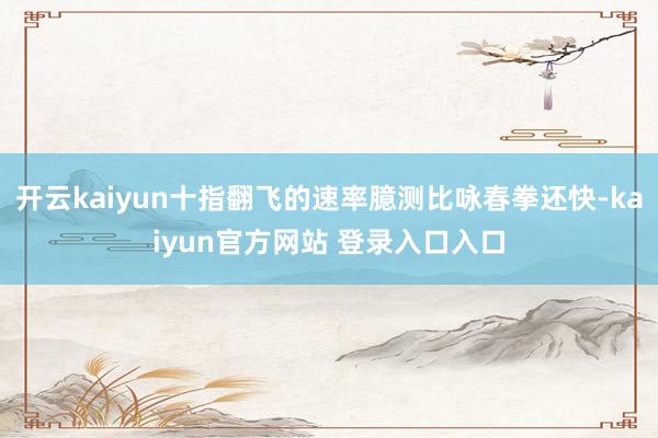 开云kaiyun十指翻飞的速率臆测比咏春拳还快-kaiyun官方网站 登录入口入口