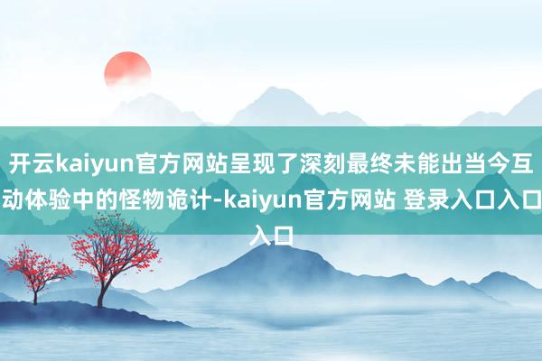 开云kaiyun官方网站呈现了深刻最终未能出当今互动体验中的怪物诡计-kaiyun官方网站 登录入口入口