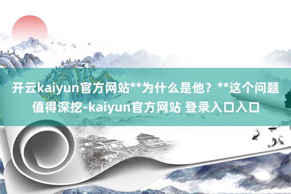 开云kaiyun官方网站**为什么是他？**这个问题值得深挖-kaiyun官方网站 登录入口入口