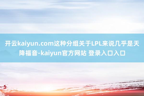 开云kaiyun.com这种分组关于LPL来说几乎是天降福音-kaiyun官方网站 登录入口入口